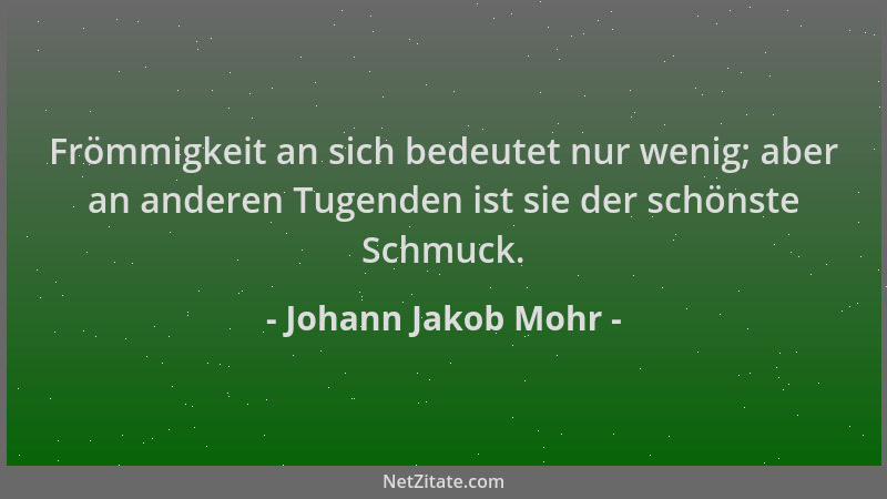 Johann Jakob Mohr - Frömmigkeit an sich bedeutet nur wenig; aber an anderen Tugenden ist sie der schönste Schmuck....