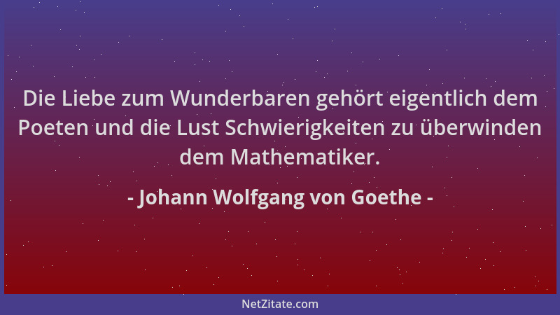 Johann Wolfgang von Goethe - Die Liebe zum Wunderbaren gehört eigentlich dem Poeten und die Lust Schwierigkeiten zu überwin...