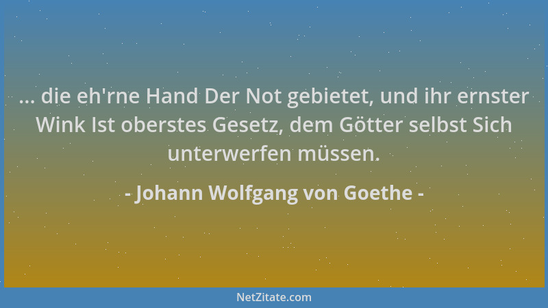 Johann Wolfgang von Goethe - ... die eh 'rne Hand Der Not gebietet, und ihr ernster Wink Ist oberstes Gesetz, dem Götter sel...
