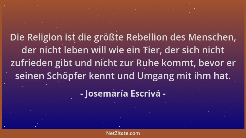 Josemaría Escrivá - Die Religion ist die größte Rebellion des Menschen, der nicht leben will wie ein Tier, der sich nicht z...