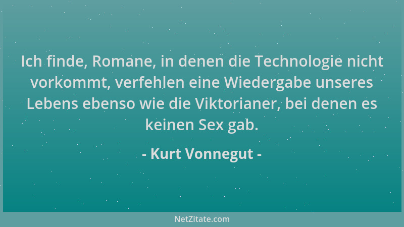 Kurt Vonnegut - Ich finde, Romane, in denen die Technologie nicht vorkommt, verfehlen eine Wiedergabe unseres Lebens ebenso...