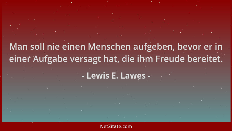 Lewis E. Lawes - Man soll nie einen Menschen aufgeben, bevor er in einer Aufgabe versagt hat, die ihm Freude bereitet....