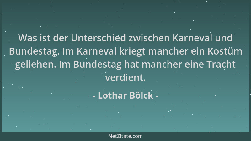 Lothar Bölck - Was ist der Unterschied zwischen Karneval und Bundestag. Im Karneval kriegt mancher ein Kostüm geliehen. Im...