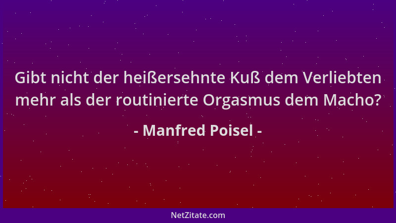 Manfred Poisel - Gibt nicht der heißersehnte Kuß dem Verliebten mehr als der routinierte Orgasmus dem Macho?...