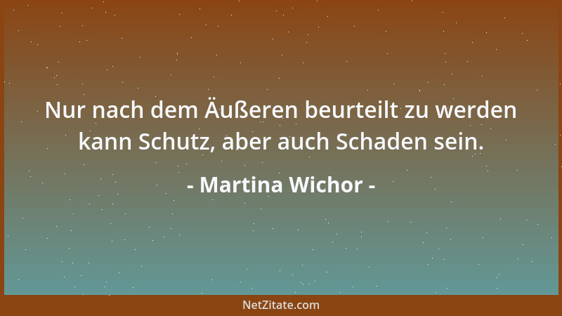 Martina Wichor - Nur nach dem Äußeren beurteilt zu werden kann Schutz, aber auch Schaden sein....