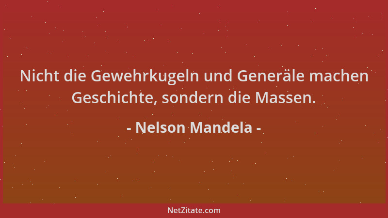 Nelson Mandela - Nicht die Gewehrkugeln und Generäle machen Geschichte, sondern die Massen....