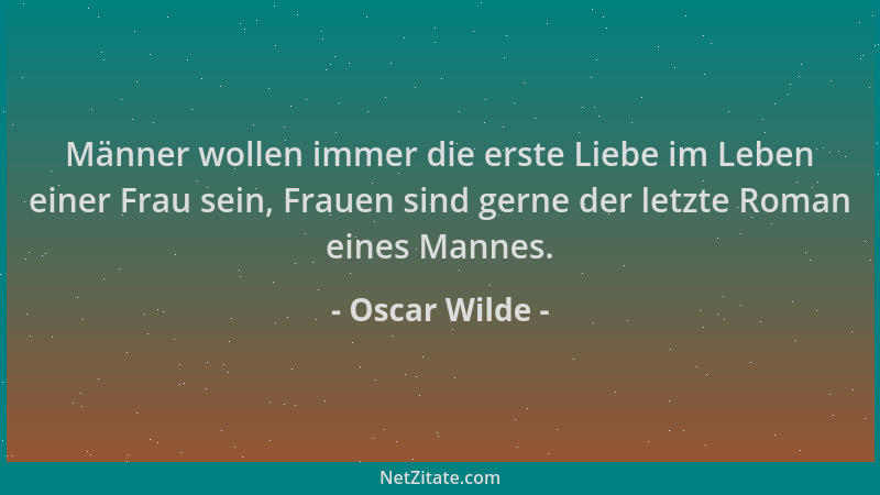 Oscar Wilde - Männer wollen immer die erste Liebe im Leben einer Frau sein, Frauen sind gerne der letzte Roman eines Mannes...