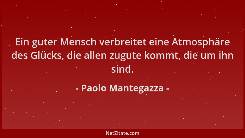 Paolo Mantegazza - Ein guter Mensch verbreitet eine Atmosphäre des Glücks, die allen zugute kommt, die um ihn sind....