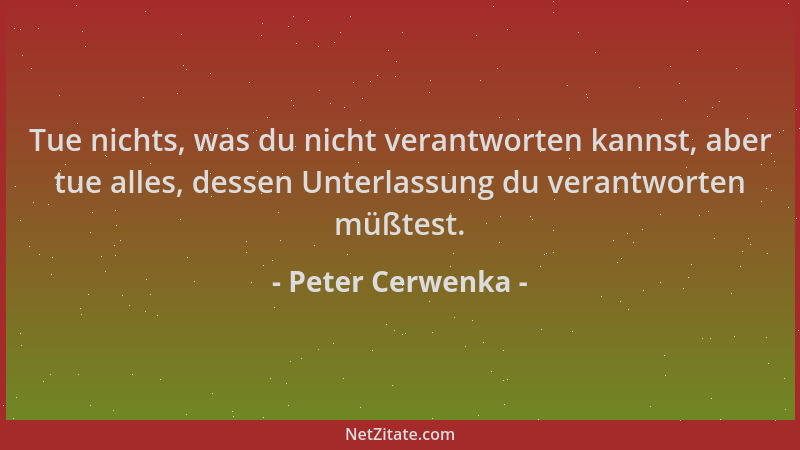 Peter Cerwenka - Tue nichts, was du nicht verantworten kannst, aber tue alles, dessen Unterlassung du verantworten müßtest....