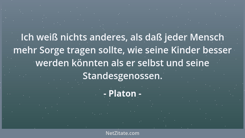 Platon - Ich weiß nichts anderes, als daß jeder Mensch mehr Sorge tragen sollte, wie seine Kinder besser werden könnten als...