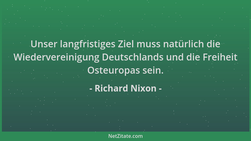 Richard Nixon - Unser langfristiges Ziel muss natürlich die Wiedervereinigung Deutschlands und die Freiheit Osteuropas sein...