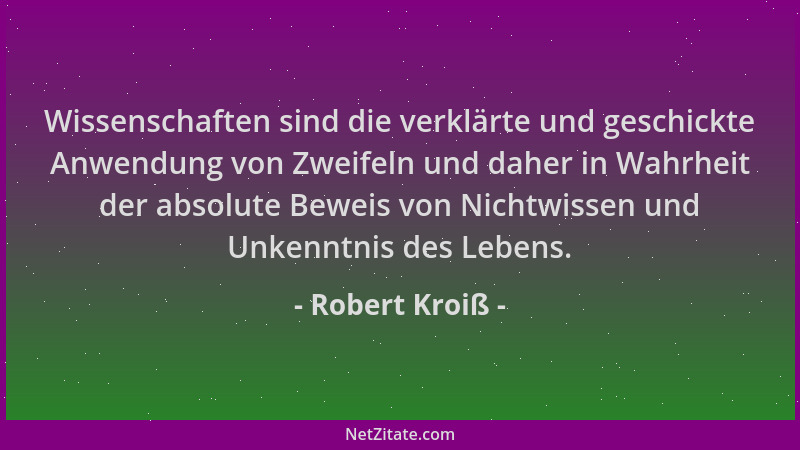 Robert Kroiß - Wissenschaften sind die verklärte und geschickte Anwendung von Zweifeln und daher in Wahrheit der absolute B...