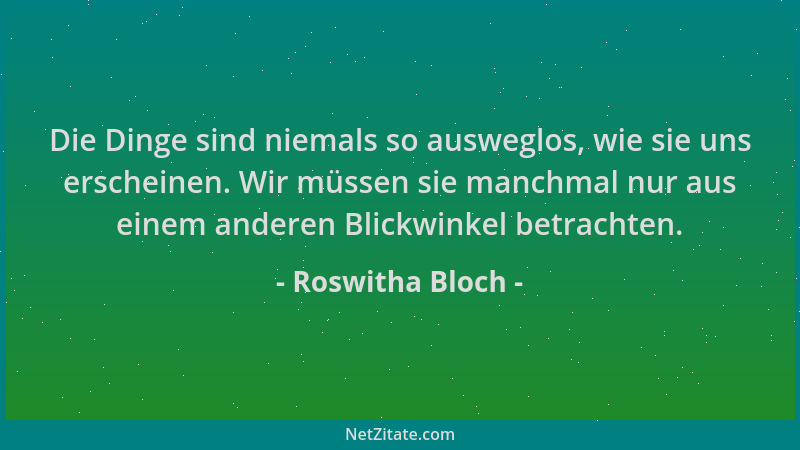 Roswitha Bloch - Die Dinge sind niemals so ausweglos, wie sie uns erscheinen. Wir müssen sie manchmal nur aus einem anderen...