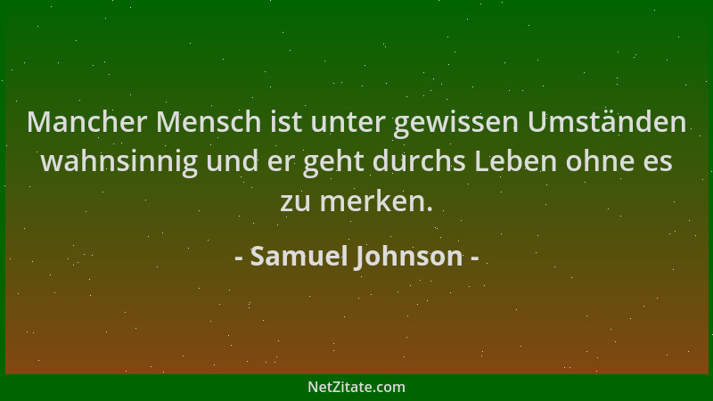 Samuel Johnson - Mancher Mensch ist unter gewissen Umständen wahnsinnig und er geht durchs Leben ohne es zu merken....