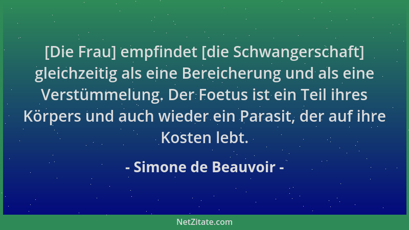 Simone de Beauvoir - [Die Frau] empfindet [die Schwangerschaft] gleichzeitig als eine Bereicherung und als eine Verstümmelu...