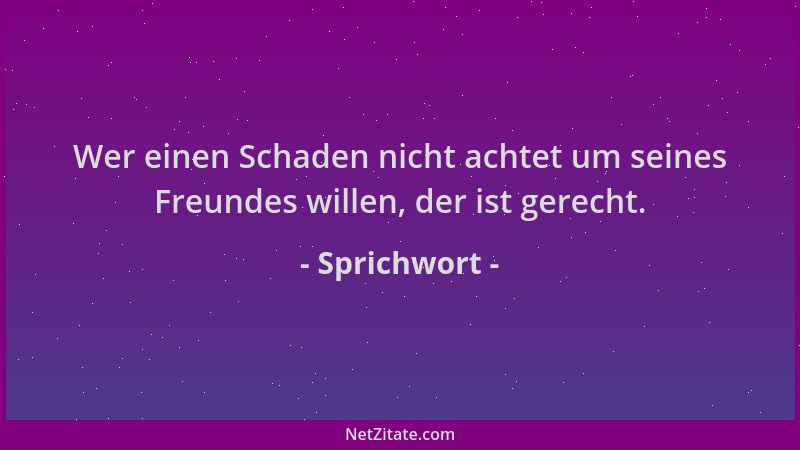 Sprichwort - Wer einen Schaden nicht achtet um seines Freundes willen, der ist gerecht....