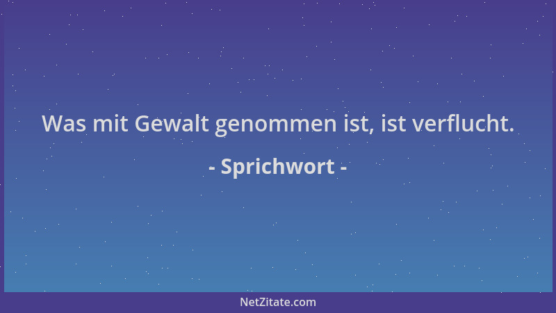 Sprichwort - Was mit Gewalt genommen ist, ist verflucht....