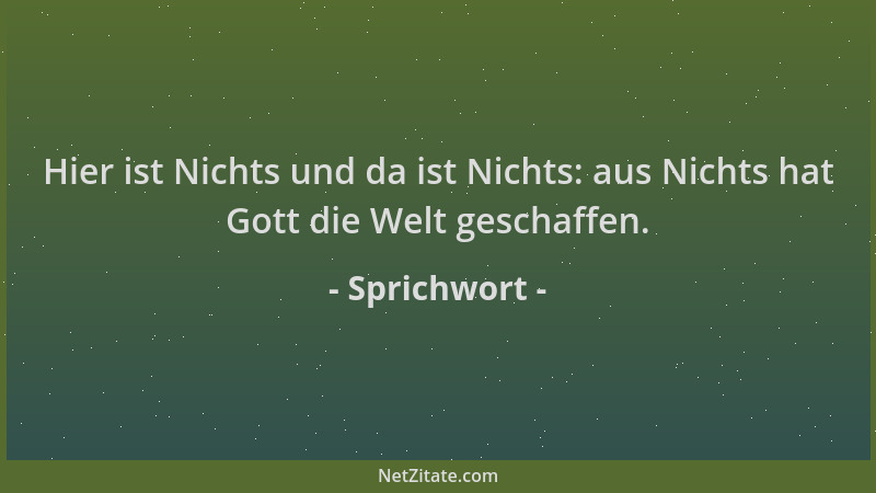 Sprichwort - Hier ist Nichts und da ist Nichts: aus Nichts hat Gott die Welt geschaffen....