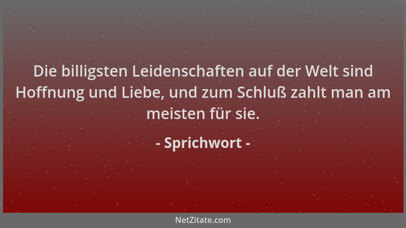 Sprichwort - Die billigsten Leidenschaften auf der Welt sind Hoffnung und Liebe, und zum Schluß zahlt man am meisten für si...