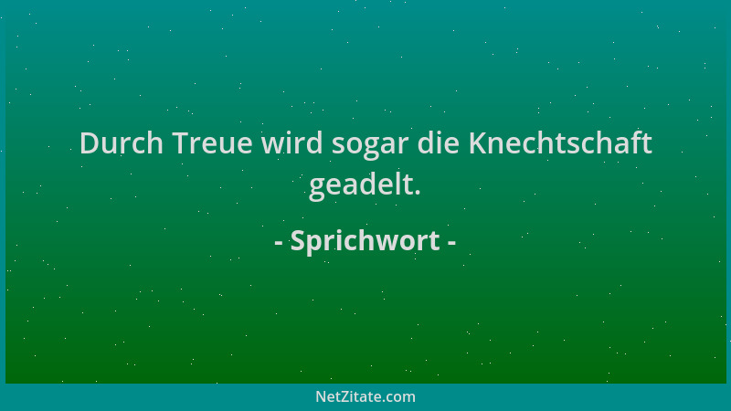 Sprichwort - Durch Treue wird sogar die Knechtschaft geadelt....