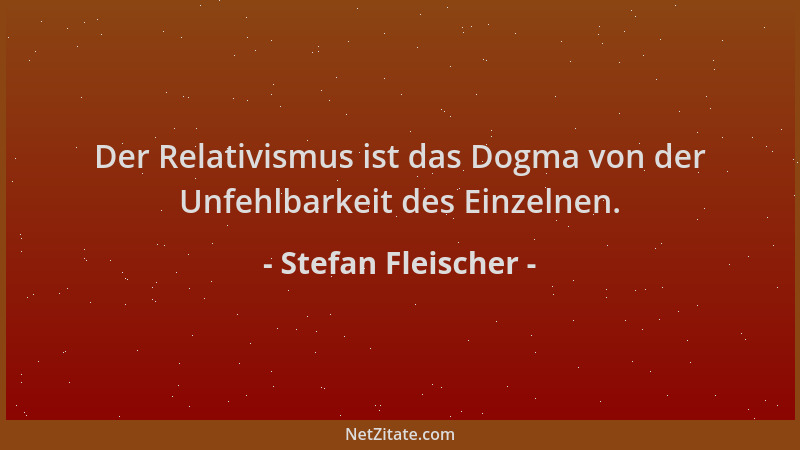 Stefan Fleischer - Der Relativismus ist das Dogma von der Unfehlbarkeit des Einzelnen....