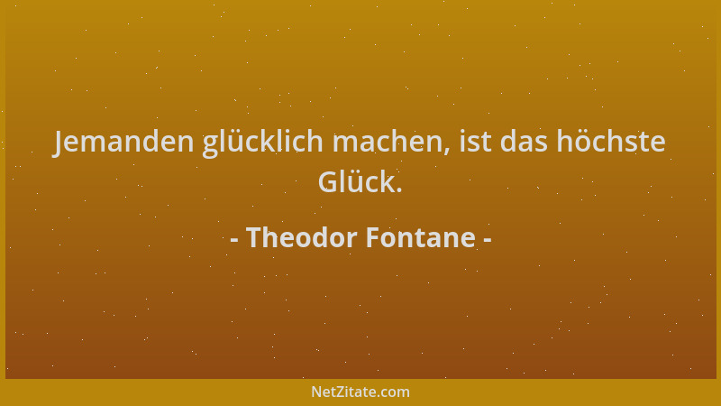 Theodor Fontane - Jemanden glücklich machen, ist das höchste Glück....