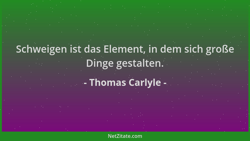 Thomas Carlyle - Schweigen ist das Element, in dem sich große Dinge gestalten....