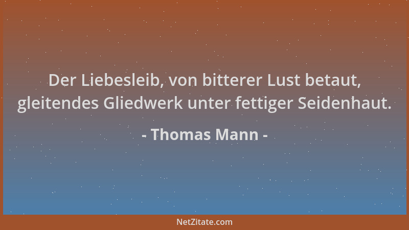 Thomas Mann - Der Liebesleib, von bitterer Lust betaut, gleitendes Gliedwerk unter fettiger Seidenhaut....