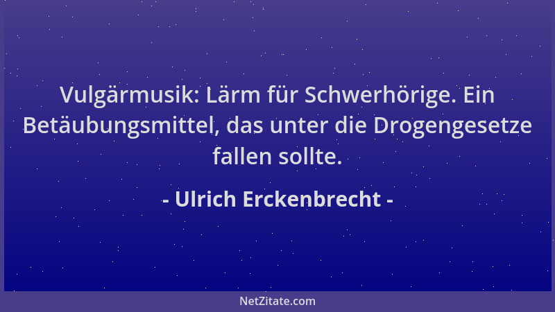 Ulrich Erckenbrecht - Vulgärmusik: Lärm für Schwerhörige. Ein Betäubungsmittel, das unter die Drogengesetze fallen sollte....
