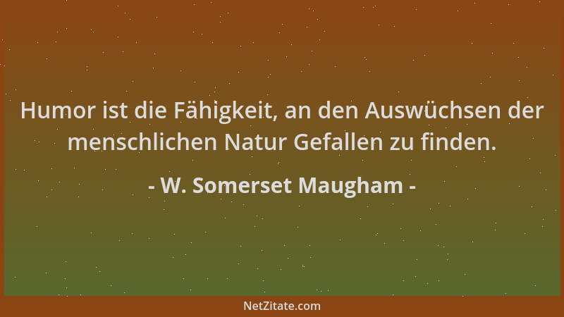 W. Somerset Maugham - Humor ist die Fähigkeit, an den Auswüchsen der menschlichen Natur Gefallen zu finden....
