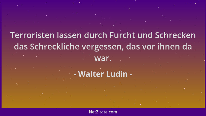 Walter Ludin - Terroristen lassen durch Furcht und Schrecken das Schreckliche vergessen, das vor ihnen da war....
