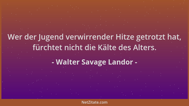 Walter Savage Landor - Wer der Jugend verwirrender Hitze getrotzt hat, fürchtet nicht die Kälte des Alters....