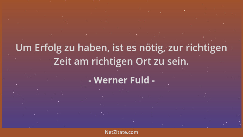 Werner Fuld - Um Erfolg zu haben, ist es nötig, zur richtigen Zeit am richtigen Ort zu sein....