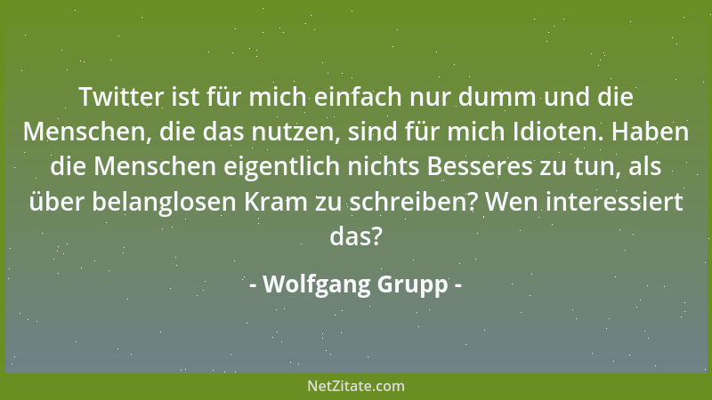 Wolfgang Grupp - Twitter ist für mich einfach nur dumm und die Menschen, die das nutzen, sind für mich Idioten. Haben die M...