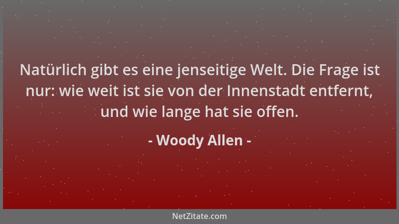 Woody Allen - Natürlich gibt es eine jenseitige Welt. Die Frage ist nur: wie weit ist sie von der Innenstadt entfernt, und...