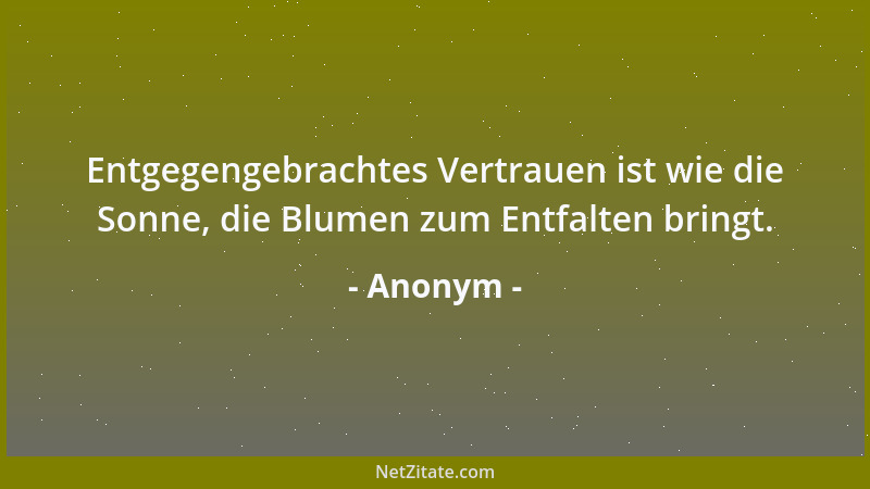 Anonym - Entgegengebrachtes Vertrauen ist wie die Sonne, die Blumen zum Entfalten bringt....