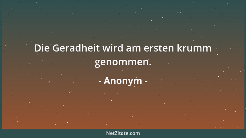 Anonym - Die Geradheit wird am ersten krumm genommen....