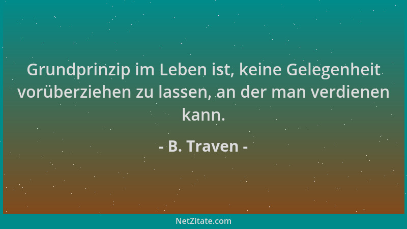 B. Traven - Grundprinzip im Leben ist, keine Gelegenheit vorüberziehen zu lassen, an der man verdienen kann....