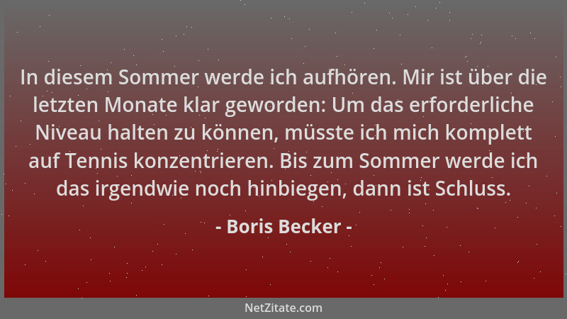 Boris Becker - In diesem Sommer werde ich aufhören. Mir ist über die letzten Monate klar geworden: Um das erforderliche Niv...