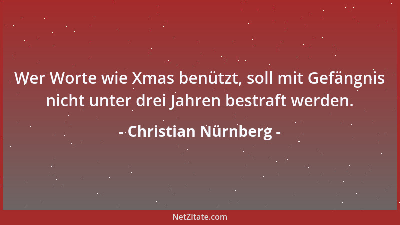 Christian Nürnberg - Wer Worte wie Xmas benützt, soll mit Gefängnis nicht unter drei Jahren bestraft werden....
