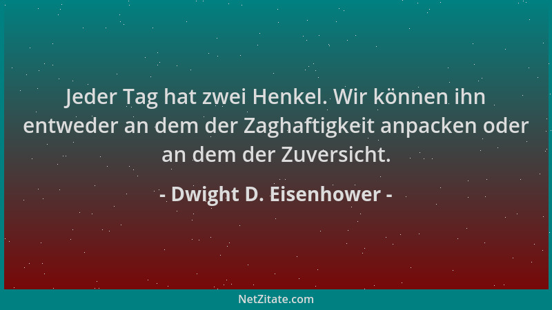 Dwight D. Eisenhower - Jeder Tag hat zwei Henkel. Wir können ihn entweder an dem der Zaghaftigkeit anpacken oder an dem der...