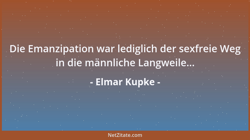 Elmar Kupke - Die Emanzipation war lediglich der sexfreie Weg in die männliche Langweile......