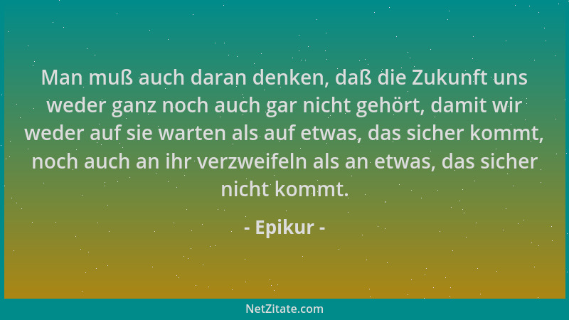 Epikur - Man muß auch daran denken, daß die Zukunft uns weder ganz noch auch gar nicht gehört, damit wir weder auf sie wart...