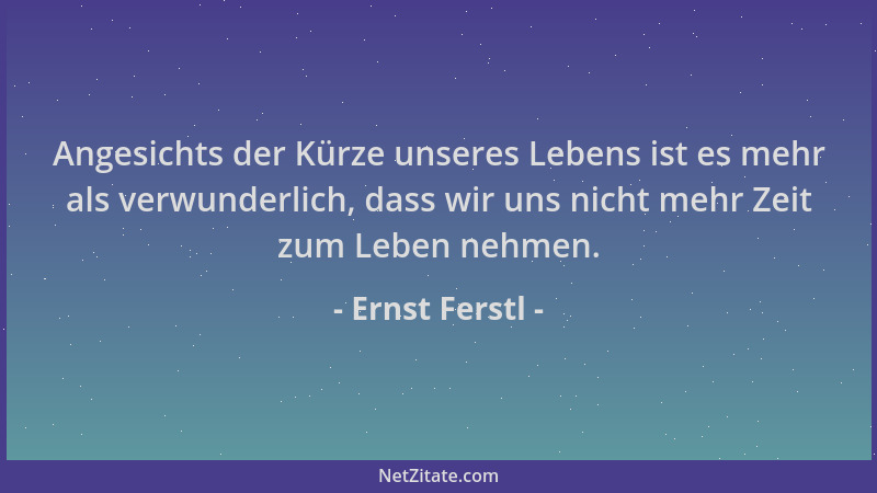 Ernst Ferstl - Angesichts der Kürze unseres Lebens ist es mehr als verwunderlich, dass wir uns nicht mehr Zeit zum Leben ne...
