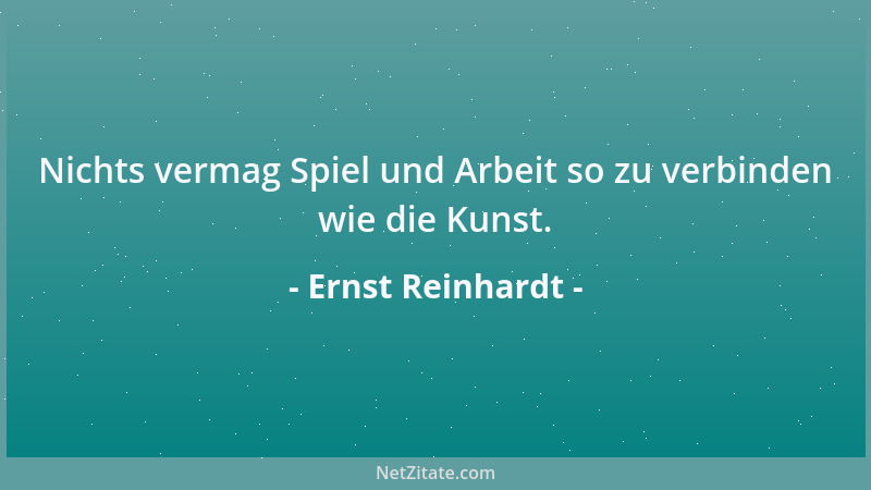 Ernst Reinhardt - Nichts vermag Spiel und Arbeit so zu verbinden wie die Kunst....