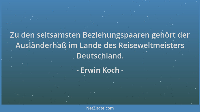 Erwin Koch - Zu den seltsamsten Beziehungspaaren gehört der Ausländerhaß im Lande des Reiseweltmeisters Deutschland....