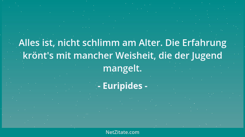 Euripides - Alles ist, nicht schlimm am Alter. Die Erfahrung krönt 's mit mancher Weisheit, die der Jugend mangelt....