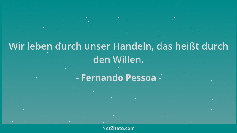 Fernando Pessoa - Wir leben durch unser Handeln, das heißt durch den Willen....