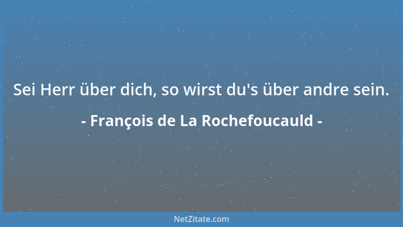 François de La Rochefoucauld - Sei Herr über dich, so wirst du 's über andre sein....
