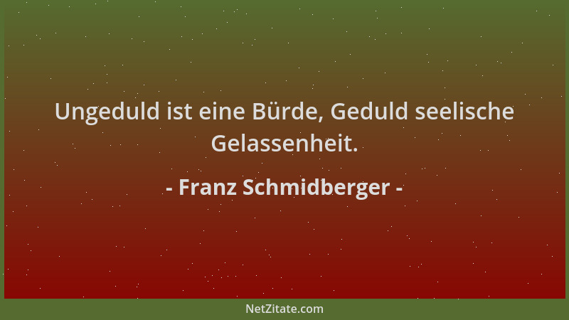 Franz Schmidberger - Ungeduld ist eine Bürde, Geduld seelische Gelassenheit....